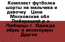 Комплект футболка шорты на мальчика и девочку › Цена ­ 250 - Московская обл., Люберецкий р-н, Люберцы г. Одежда, обувь и аксессуары » Другое   